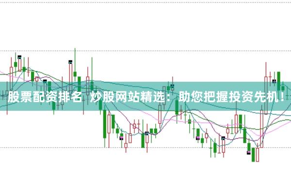 股票配资排名  炒股网站精选：助您把握投资先机！