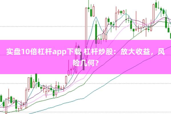 实盘10倍杠杆app下载 杠杆炒股：放大收益，风险几何？