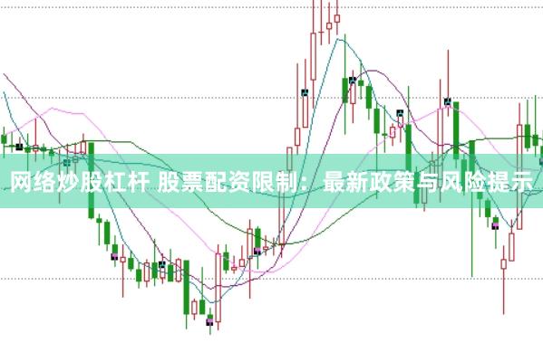 网络炒股杠杆 股票配资限制：最新政策与风险提示
