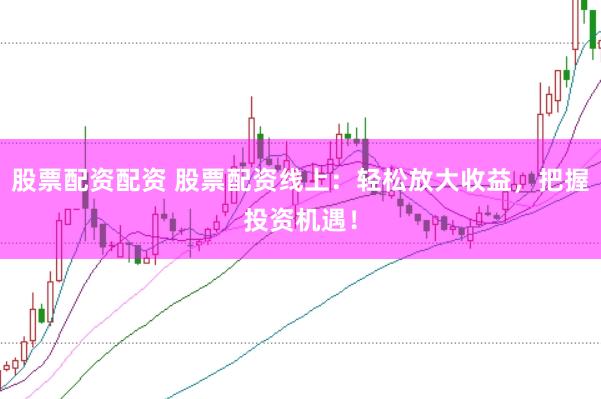 股票配资配资 股票配资线上：轻松放大收益，把握投资机遇！