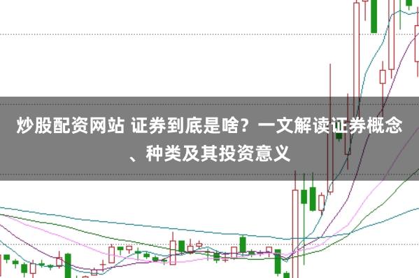 炒股配资网站 证券到底是啥？一文解读证券概念、种类及其投资意义