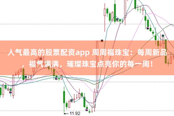 人气最高的股票配资app 周周福珠宝：每周新品，福气满满，璀璨珠宝点亮你的每一周！