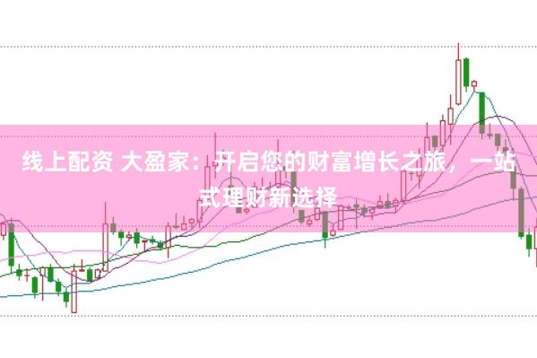 线上配资 大盈家：开启您的财富增长之旅，一站式理财新选择