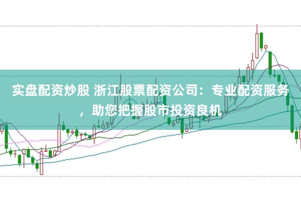 实盘配资炒股 浙江股票配资公司：专业配资服务，助您把握股市投资良机