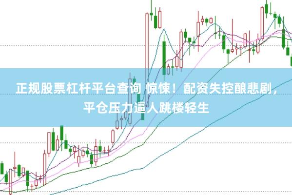 正规股票杠杆平台查询 惊悚！配资失控酿悲剧，平仓压力逼人跳楼轻生