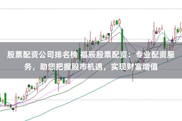 股票配资公司排名榜 福辰股票配资：专业配资服务，助您把握股市机遇，实现财富增值