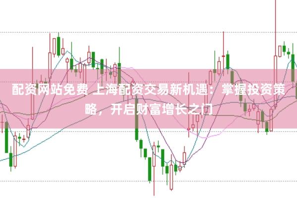 配资网站免费 上海配资交易新机遇：掌握投资策略，开启财富增长之门