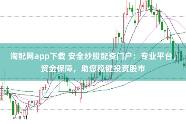 淘配网app下载 安全炒股配资门户：专业平台，资金保障，助您稳健投资股市