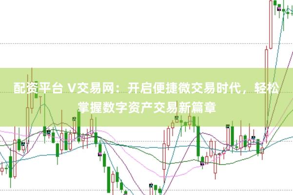 配资平台 V交易网：开启便捷微交易时代，轻松掌握数字资产交易新篇章