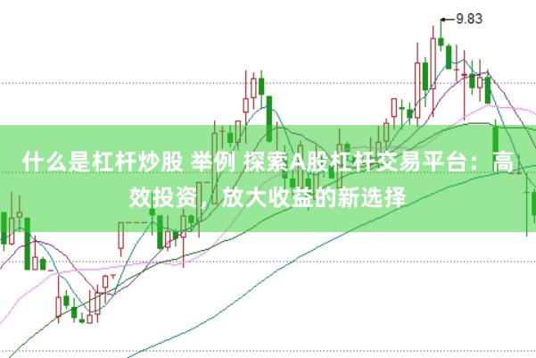 什么是杠杆炒股 举例 探索A股杠杆交易平台：高效投资，放大收益的新选择