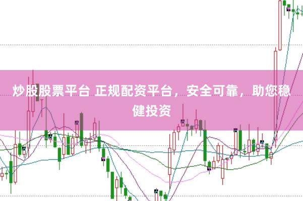 炒股股票平台 正规配资平台，安全可靠，助您稳健投资