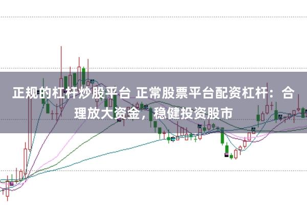 正规的杠杆炒股平台 正常股票平台配资杠杆：合理放大资金，稳健投资股市