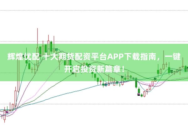 辉煌优配 十大期货配资平台APP下载指南，一键开启投资新篇章！