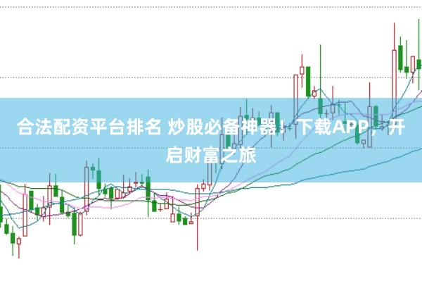 合法配资平台排名 炒股必备神器！下载APP，开启财富之旅
