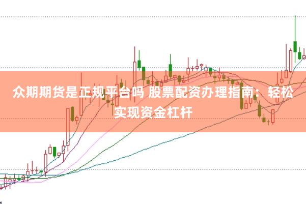 众期期货是正规平台吗 股票配资办理指南：轻松实现资金杠杆