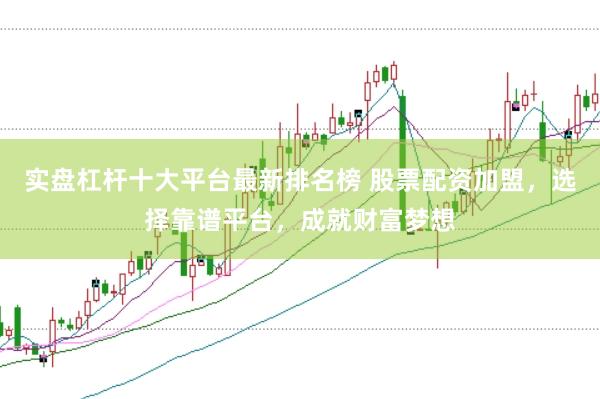 实盘杠杆十大平台最新排名榜 股票配资加盟，选择靠谱平台，成就财富梦想