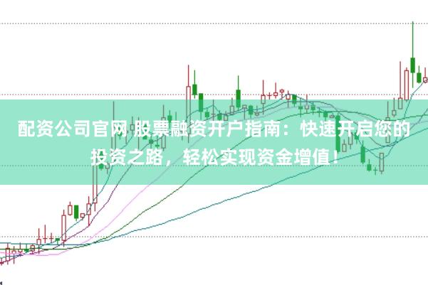 配资公司官网 股票融资开户指南：快速开启您的投资之路，轻松实现资金增值！