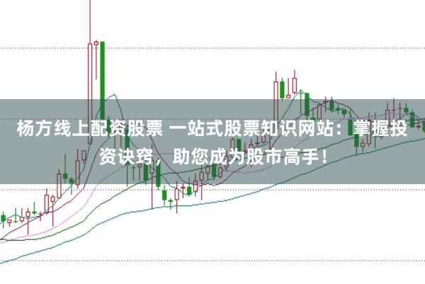 杨方线上配资股票 一站式股票知识网站：掌握投资诀窍，助您成为股市高手！