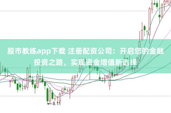 股市教练app下载 注册配资公司：开启您的金融投资之路，实现资金增值新选择