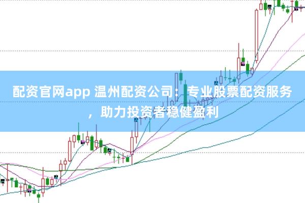 配资官网app 温州配资公司：专业股票配资服务，助力投资者稳健盈利