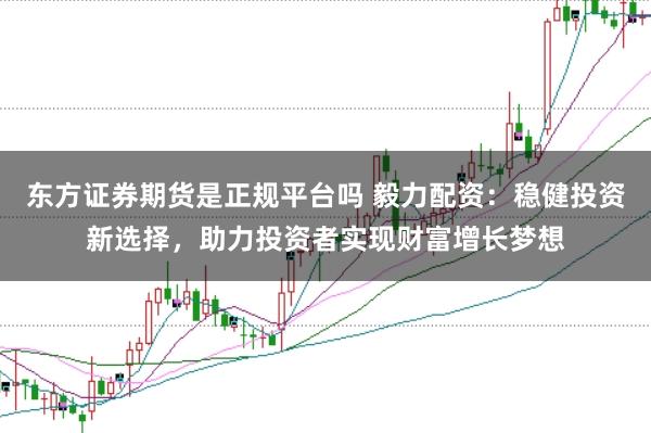 东方证券期货是正规平台吗 毅力配资：稳健投资新选择，助力投资者实现财富增长梦想