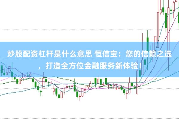 炒股配资杠杆是什么意思 恒信宝：您的信赖之选，打造全方位金融服务新体验！