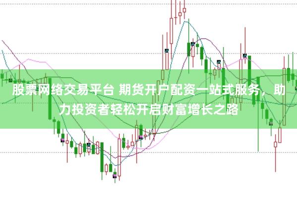 股票网络交易平台 期货开户配资一站式服务，助力投资者轻松开启财富增长之路