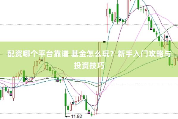 配资哪个平台靠谱 基金怎么玩？新手入门攻略与投资技巧
