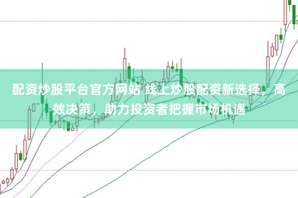 配资炒股平台官方网站 线上炒股配资新选择，高效决策，助力投资者把握市场机遇