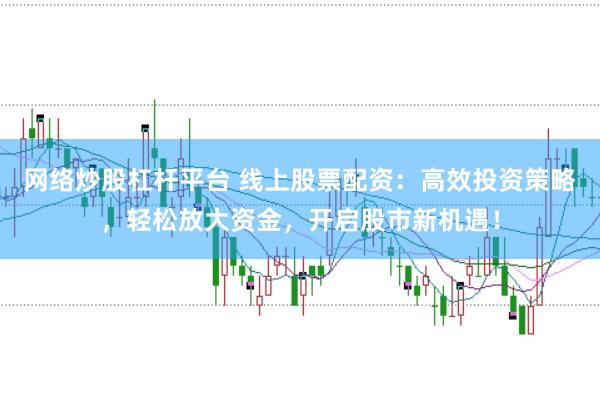 网络炒股杠杆平台 线上股票配资：高效投资策略，轻松放大资金，开启股市新机遇！