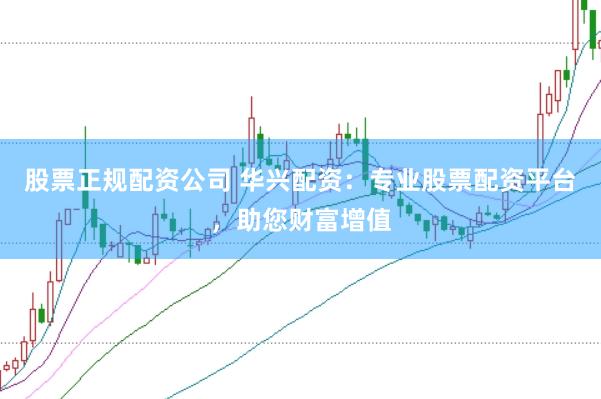 股票正规配资公司 华兴配资：专业股票配资平台，助您财富增值