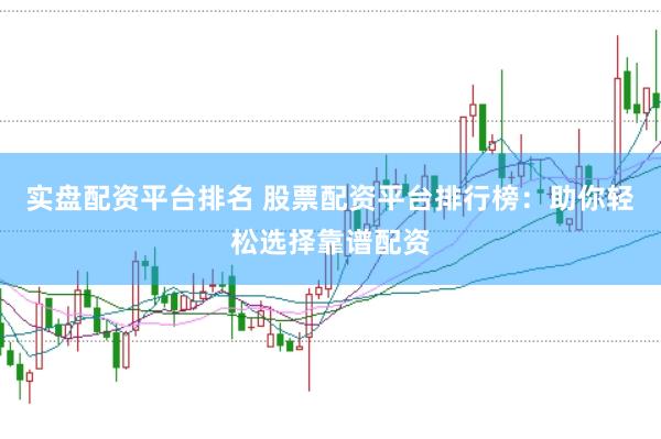 实盘配资平台排名 股票配资平台排行榜：助你轻松选择靠谱配资