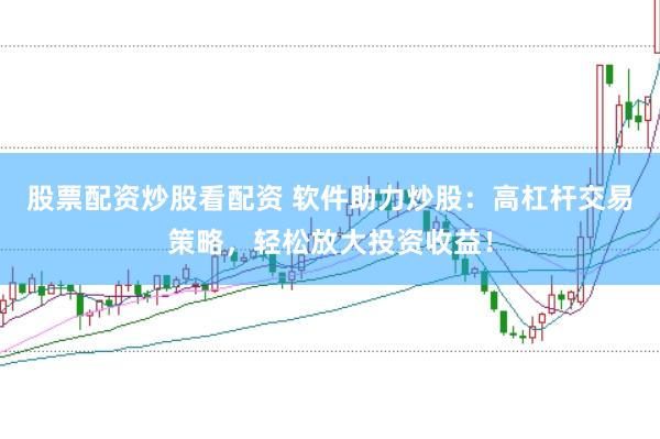 股票配资炒股看配资 软件助力炒股：高杠杆交易策略，轻松放大投资收益！