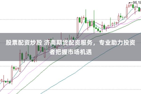 股票配资炒股 济南期货配资服务，专业助力投资者把握市场机遇