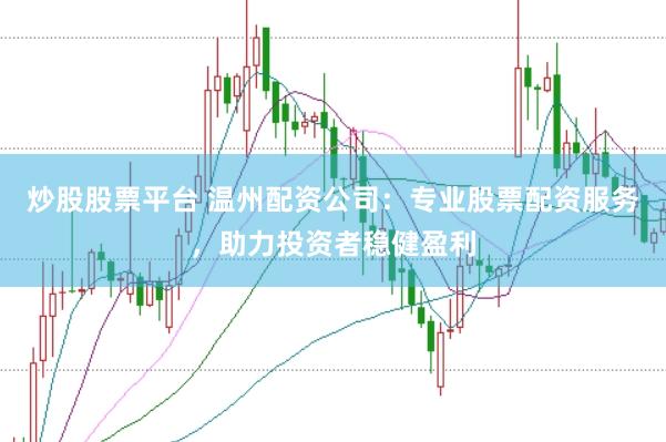 炒股股票平台 温州配资公司：专业股票配资服务，助力投资者稳健盈利