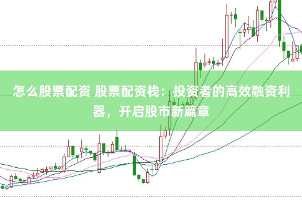 怎么股票配资 股票配资栈：投资者的高效融资利器，开启股市新篇章