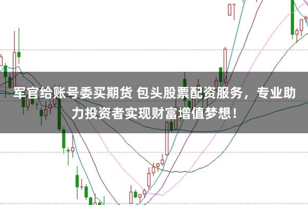 军官给账号委买期货 包头股票配资服务，专业助力投资者实现财富增值梦想！
