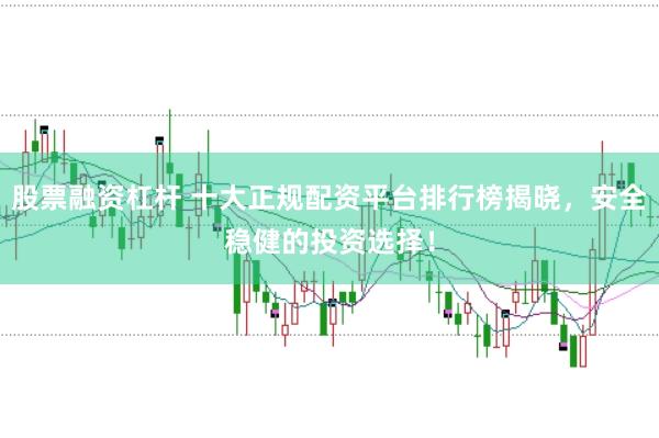 股票融资杠杆 十大正规配资平台排行榜揭晓，安全稳健的投资选择！