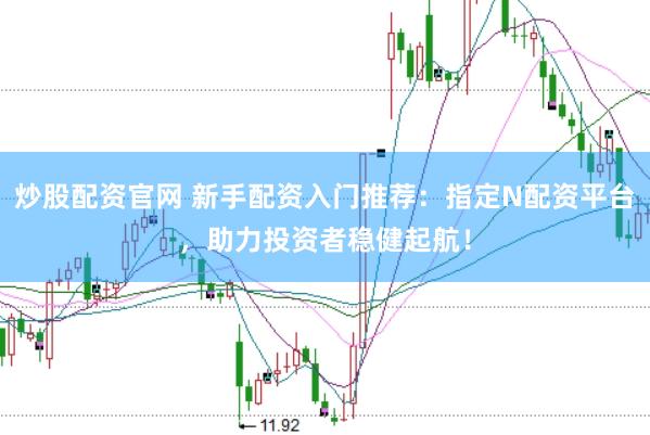 炒股配资官网 新手配资入门推荐：指定N配资平台，助力投资者稳健起航！
