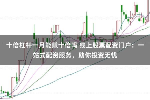 十倍杠杆一月能赚十倍吗 线上股票配资门户：一站式配资服务，助你投资无忧