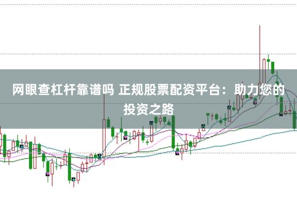 网眼查杠杆靠谱吗 正规股票配资平台：助力您的投资之路