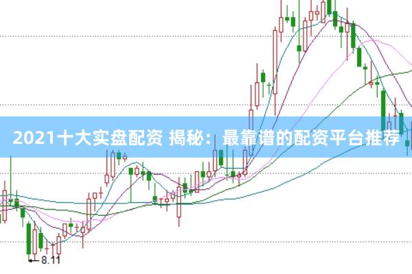 2021十大实盘配资 揭秘：最靠谱的配资平台推荐