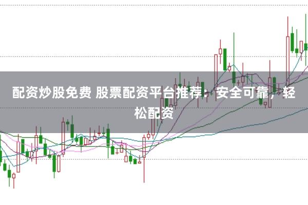 配资炒股免费 股票配资平台推荐：安全可靠，轻松配资