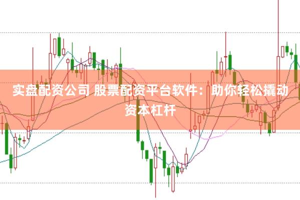 实盘配资公司 股票配资平台软件：助你轻松撬动资本杠杆