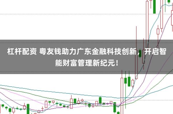 杠杆配资 粤友钱助力广东金融科技创新，开启智能财富管理新纪元！