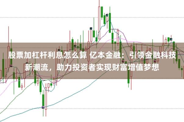 股票加杠杆利息怎么算 亿本金融：引领金融科技新潮流，助力投资者实现财富增值梦想