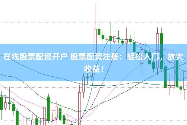 在线股票配资开户 股票配资注册：轻松入门，放大收益！
