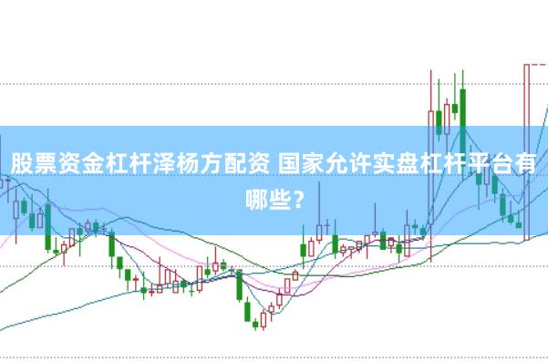 股票资金杠杆泽杨方配资 国家允许实盘杠杆平台有哪些？