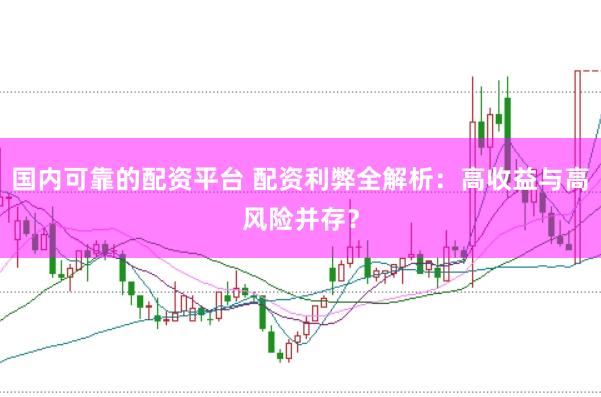 国内可靠的配资平台 配资利弊全解析：高收益与高风险并存？