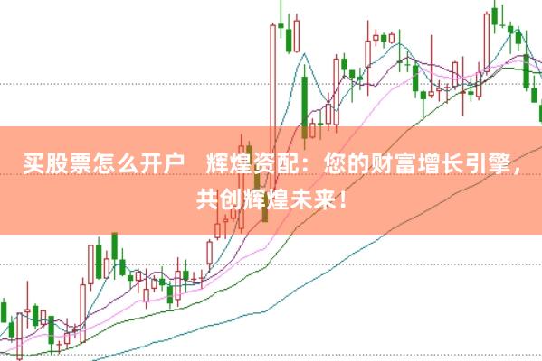 买股票怎么开户   辉煌资配：您的财富增长引擎，共创辉煌未来！